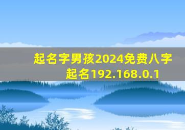 起名字男孩2024免费八字起名192.168.0.1,起名字男孩2024免费八字测名