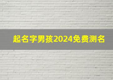 起名字男孩2024免费测名,起名字2024起名男宝宝