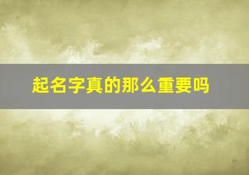 起名字真的那么重要吗,起名字真的那么重要吗女生