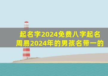 起名字2024免费八字起名周易2024年的男孩名带一的