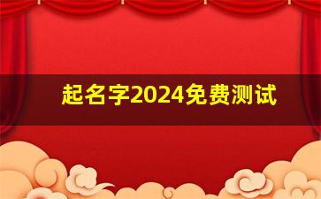 起名字2024免费测试,起名字2024免费测试