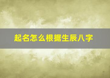 起名怎么根据生辰八字,起名怎么根据生辰八字来取