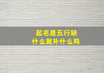 起名是五行缺什么就补什么吗,取名是五行缺什么补什么吗