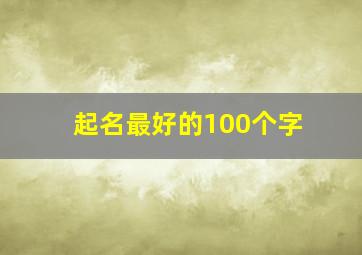 起名最好的100个字,起名最好的100个字是什么