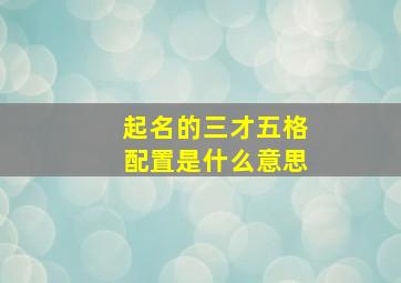 起名的三才五格配置是什么意思,取名三才五格属性以哪一个为主 什么意思