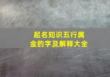 起名知识五行属金的字及解释大全,起名知识五行属金的字及解释大全视频