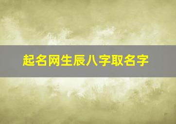 起名网生辰八字取名字,起名网生辰八字取名字名扬天下