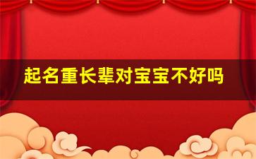 起名重长辈对宝宝不好吗,取名与长辈重字会怎样