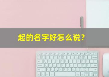 起的名字好怎么说？,起的名字好怎么说好听