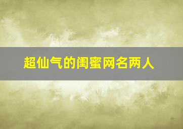 超仙气的闺蜜网名两人,超级仙气的闺蜜网名二人