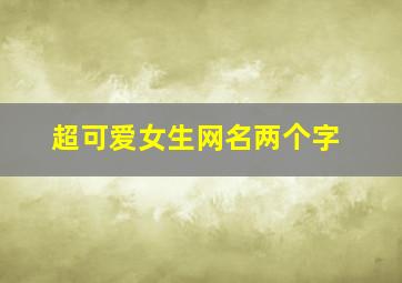 超可爱女生网名两个字,超可爱女生网名两个字英文