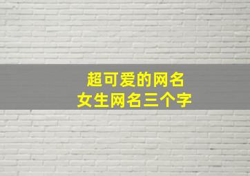 超可爱的网名女生网名三个字,皮一点又蛮可爱的网名女生(皮一点又蛮可爱的网名三个字)