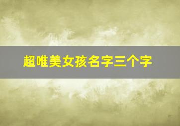 超唯美女孩名字三个字,女生名字大全好听唯美的 三个字