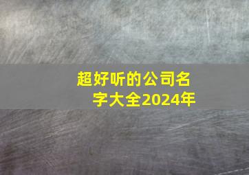 超好听的公司名字大全2024年,最好听的公司名称大全