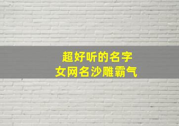 超好听的名字女网名沙雕霸气,超好听的名字女网名沙雕霸气四个字