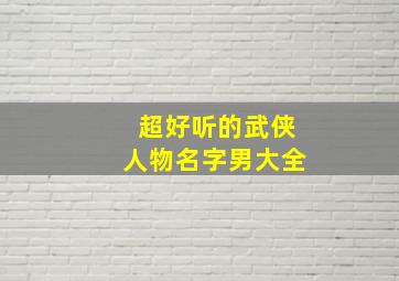 超好听的武侠人物名字男大全,最好听的武侠人物名字