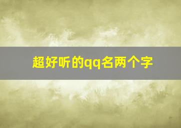 超好听的qq名两个字,最好听的qq名称两个字