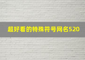 超好看的特殊符号网名520,高级昵称特殊符号可复制特别稀少超好看的符号