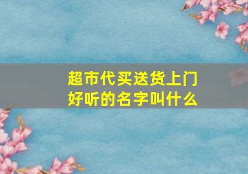 超市代买送货上门好听的名字叫什么,超市代买送货上门好听的名字叫什么呢