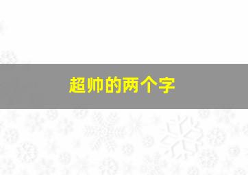 超帅的两个字,超帅两个字怎么写