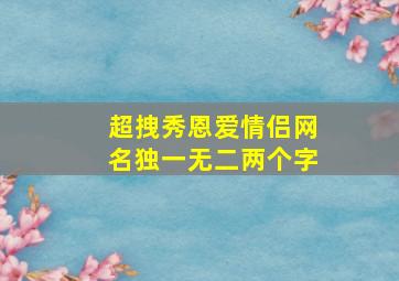 超拽秀恩爱情侣网名独一无二两个字,超拽秀恩爱情侣网名独一无二两个字英文