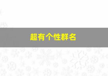 超有个性群名,霸气独一无二的群名起名