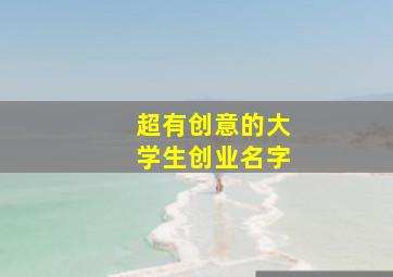 超有创意的大学生创业名字,大学生创业主题名称