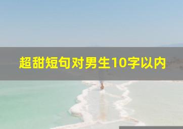 超甜短句对男生10字以内,写给男友的甜甜小短句