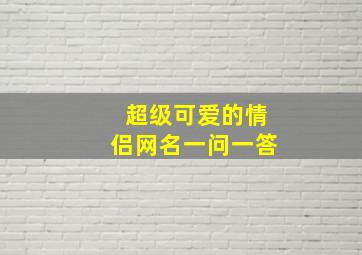 超级可爱的情侣网名一问一答,2019最可爱的情侣网名