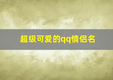 超级可爱的qq情侣名,qq情侣名字