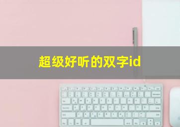 超级好听的双字id,好听的双字id有哪些