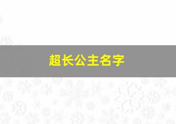 超长公主名字,好听的长公主名字