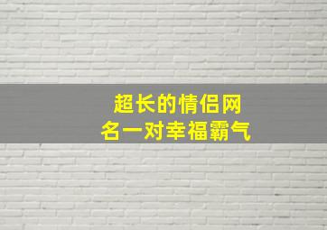 超长的情侣网名一对幸福霸气,超长的情侣网名一对幸福霸气女生