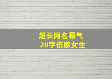 超长网名霸气20字伤感女生,女生超长伤感QQ网名大全