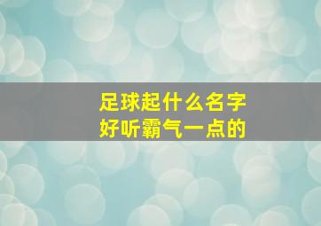 足球起什么名字好听霸气一点的,关于足球名字大全