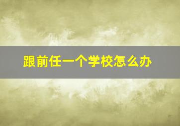 跟前任一个学校怎么办,和前任在一个学校的尴尬