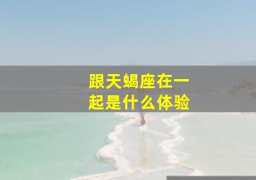 跟天蝎座在一起是什么体验,和天蝎座谈恋爱是什么感觉