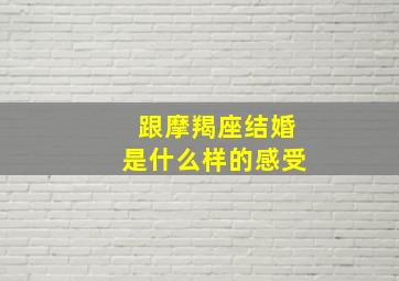 跟摩羯座结婚是什么样的感受,两个摩羯座在一起会怎么样