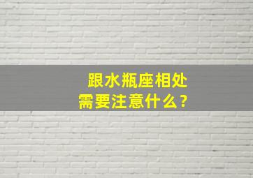 跟水瓶座相处需要注意什么？,跟水瓶座相处需要注意什么问题