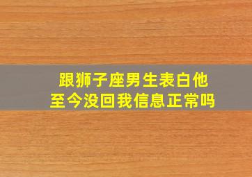 跟狮子座男生表白他至今没回我信息正常吗