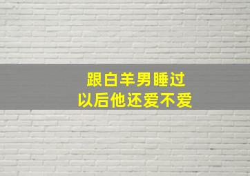 跟白羊男睡过以后他还爱不爱