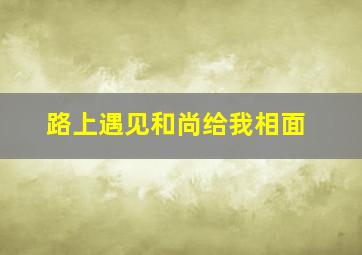 路上遇见和尚给我相面