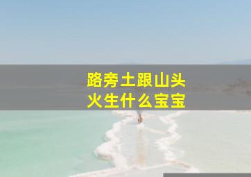 路旁土跟山头火生什么宝宝