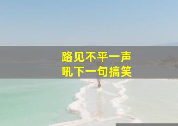 路见不平一声吼下一句搞笑,路见不平一声吼的下一句