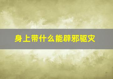 身上带什么能辟邪驱灾,身上带什么辟邪招财