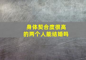 身体契合度很高的两个人能结婚吗,两个人彼此相爱就可以结婚吗