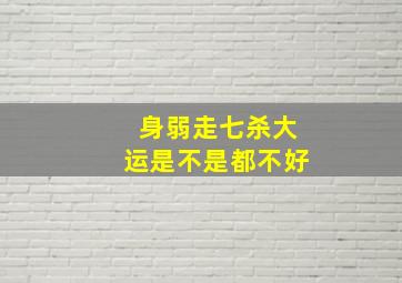 身弱走七杀大运是不是都不好