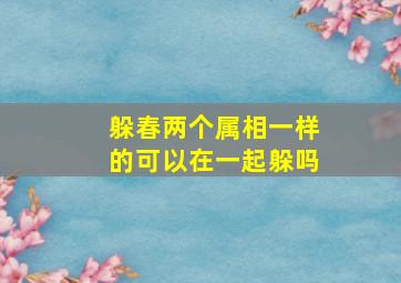 躲春两个属相一样的可以在一起躲吗