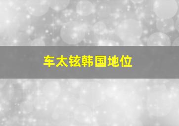 车太铉韩国地位