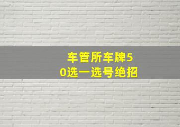 车管所车牌50选一选号绝招,车管所车选号50选1攻略